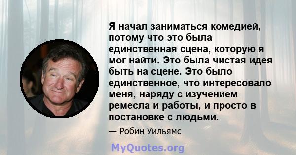 Я начал заниматься комедией, потому что это была единственная сцена, которую я мог найти. Это была чистая идея быть на сцене. Это было единственное, что интересовало меня, наряду с изучением ремесла и работы, и просто в 