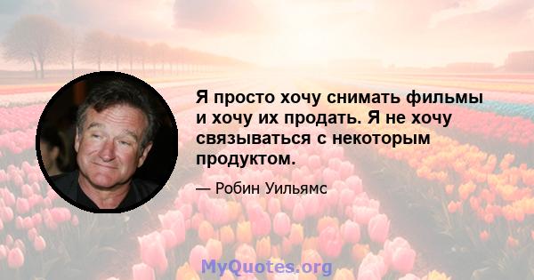 Я просто хочу снимать фильмы и хочу их продать. Я не хочу связываться с некоторым продуктом.