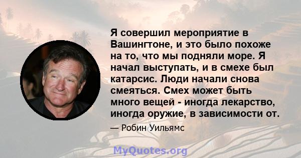 Я совершил мероприятие в Вашингтоне, и это было похоже на то, что мы подняли море. Я начал выступать, и в смехе был катарсис. Люди начали снова смеяться. Смех может быть много вещей - иногда лекарство, иногда оружие, в