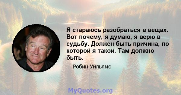 Я стараюсь разобраться в вещах. Вот почему, я думаю, я верю в судьбу. Должен быть причина, по которой я такой. Там должно быть.