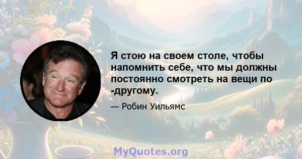 Я стою на своем столе, чтобы напомнить себе, что мы должны постоянно смотреть на вещи по -другому.