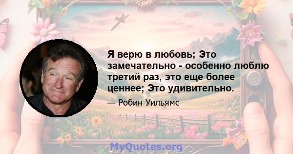 Я верю в любовь; Это замечательно - особенно люблю третий раз, это еще более ценнее; Это удивительно.