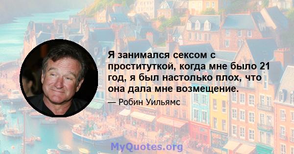 Я занимался сексом с проституткой, когда мне было 21 год, я был настолько плох, что она дала мне возмещение.