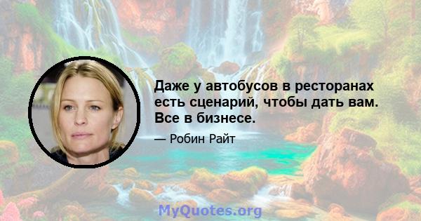 Даже у автобусов в ресторанах есть сценарий, чтобы дать вам. Все в бизнесе.