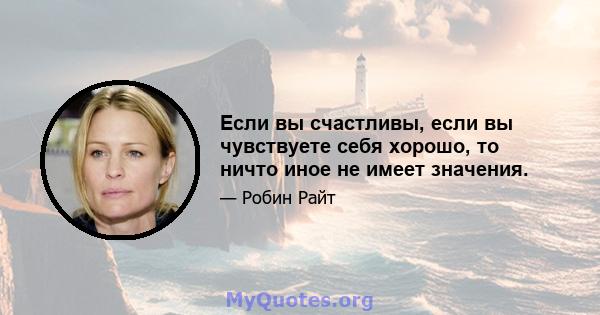 Если вы счастливы, если вы чувствуете себя хорошо, то ничто иное не имеет значения.