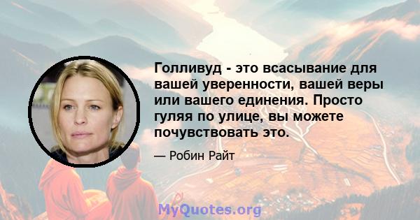 Голливуд - это всасывание для вашей уверенности, вашей веры или вашего единения. Просто гуляя по улице, вы можете почувствовать это.