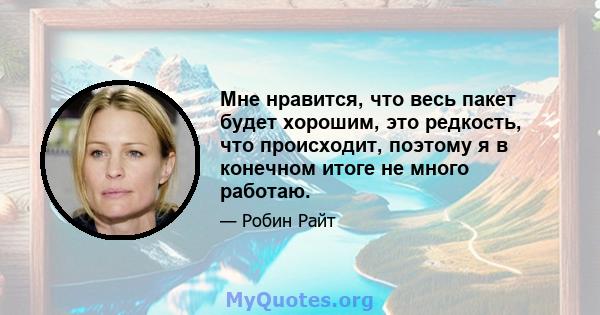 Мне нравится, что весь пакет будет хорошим, это редкость, что происходит, поэтому я в конечном итоге не много работаю.