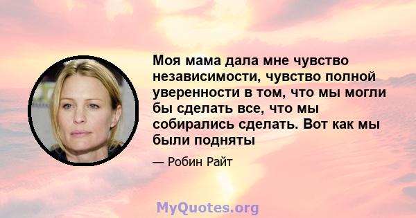 Моя мама дала мне чувство независимости, чувство полной уверенности в том, что мы могли бы сделать все, что мы собирались сделать. Вот как мы были подняты