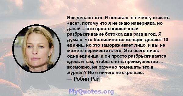 Все делают это. Я полагаю, я не могу сказать «все», потому что я не знаю наверняка, но давай ... это просто крошечный разбрызгивание ботокса два раза в год. Я думаю, что большинство женщин делают 10 единиц, но это