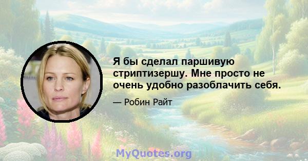 Я бы сделал паршивую стриптизершу. Мне просто не очень удобно разоблачить себя.