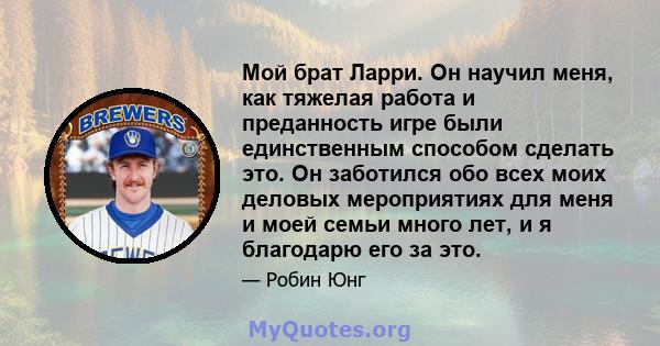 Мой брат Ларри. Он научил меня, как тяжелая работа и преданность игре были единственным способом сделать это. Он заботился обо всех моих деловых мероприятиях для меня и моей семьи много лет, и я благодарю его за это.