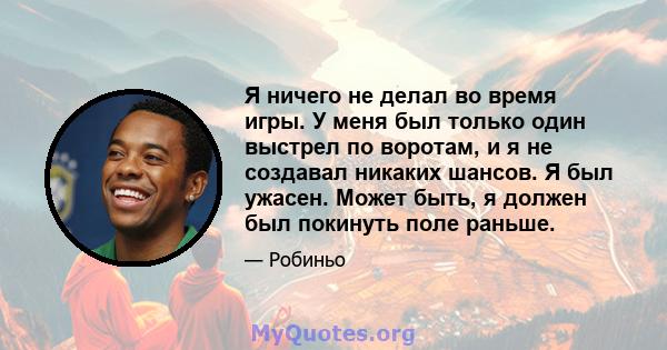 Я ничего не делал во время игры. У меня был только один выстрел по воротам, и я не создавал никаких шансов. Я был ужасен. Может быть, я должен был покинуть поле раньше.