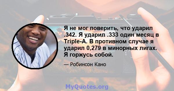 Я не мог поверить, что ударил .342. Я ударил .333 один месяц в Triple-A. В противном случае я ударил 0,279 в минорных лигах. Я горжусь собой.