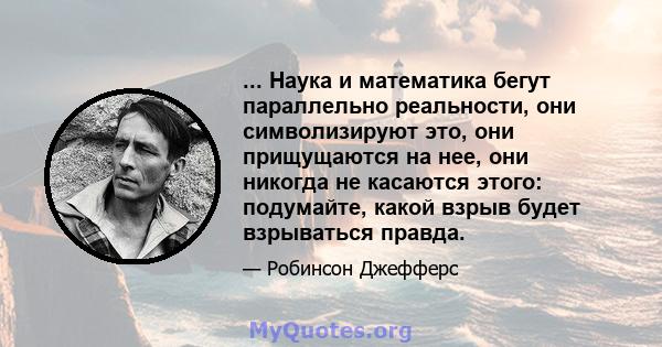 ... Наука и математика бегут параллельно реальности, они символизируют это, они прищущаются на нее, они никогда не касаются этого: подумайте, какой взрыв будет взрываться правда.