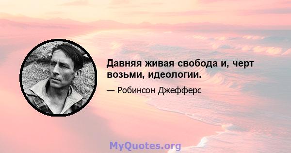 Давняя живая свобода и, черт возьми, идеологии.