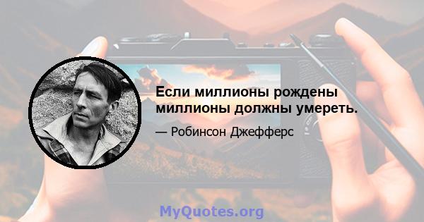 Если миллионы рождены миллионы должны умереть.