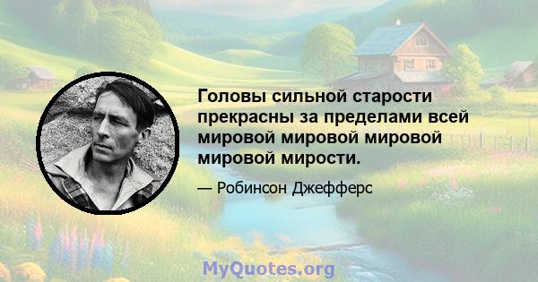 Головы сильной старости прекрасны за пределами всей мировой мировой мировой мировой мирости.