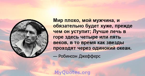 Мир плохо, мой мужчина, и обязательно будет хуже, прежде чем он уступит; Лучше лечь в горе здесь четыре или пять веков, в то время как звезды проходят через одинокий океан.