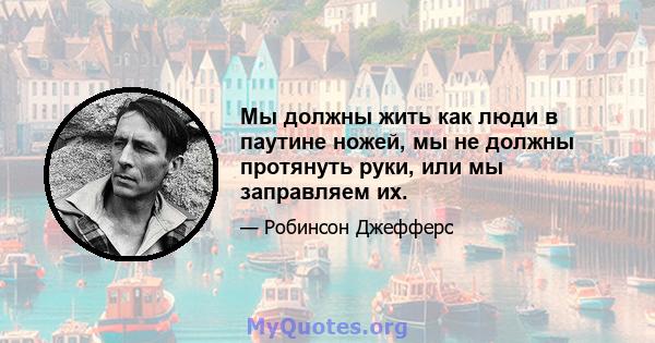 Мы должны жить как люди в паутине ножей, мы не должны протянуть руки, или мы заправляем их.