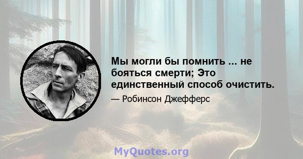 Мы могли бы помнить ... не бояться смерти; Это единственный способ очистить.