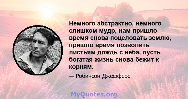 Немного абстрактно, немного слишком мудр, нам пришло время снова поцеловать землю, пришло время позволить листьям дождь с неба, пусть богатая жизнь снова бежит к корням.