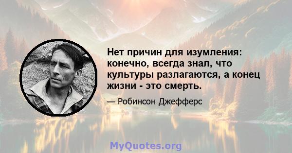 Нет причин для изумления: конечно, всегда знал, что культуры разлагаются, а конец жизни - это смерть.