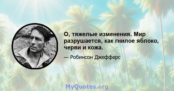 О, тяжелые изменения. Мир разрушается, как гнилое яблоко, черви и кожа.