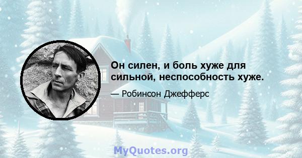 Он силен, и боль хуже для сильной, неспособность хуже.