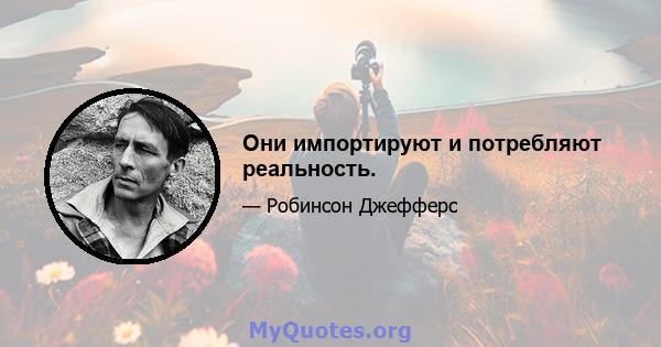 Они импортируют и потребляют реальность.