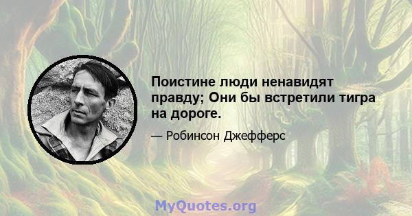 Поистине люди ненавидят правду; Они бы встретили тигра на дороге.