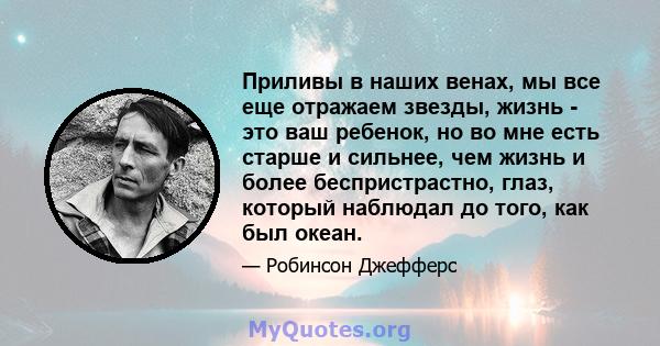 Приливы в наших венах, мы все еще отражаем звезды, жизнь - это ваш ребенок, но во мне есть старше и сильнее, чем жизнь и более беспристрастно, глаз, который наблюдал до того, как был океан.