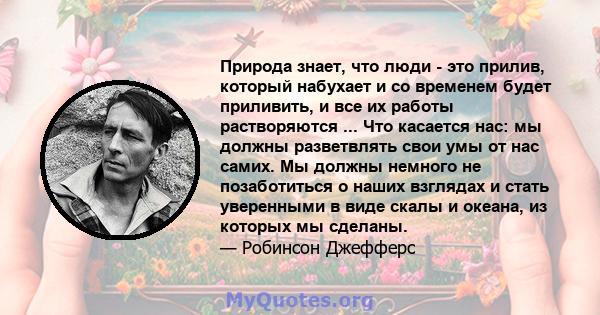 Природа знает, что люди - это прилив, который набухает и со временем будет приливить, и все их работы растворяются ... Что касается нас: мы должны разветвлять свои умы от нас самих. Мы должны немного не позаботиться о