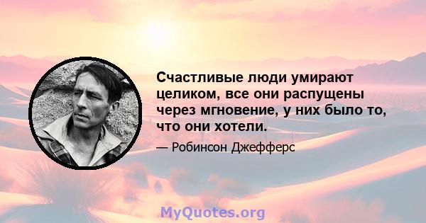 Счастливые люди умирают целиком, все они распущены через мгновение, у них было то, что они хотели.