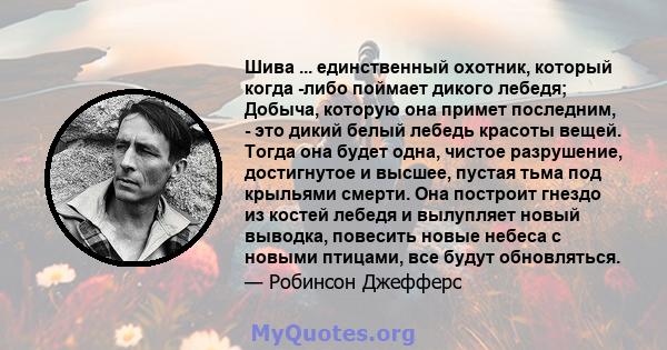 Шива ... единственный охотник, который когда -либо поймает дикого лебедя; Добыча, которую она примет последним, - это дикий белый лебедь красоты вещей. Тогда она будет одна, чистое разрушение, достигнутое и высшее,