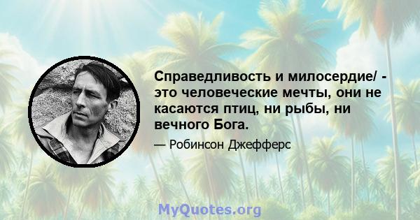 Справедливость и милосердие/ - это человеческие мечты, они не касаются птиц, ни рыбы, ни вечного Бога.