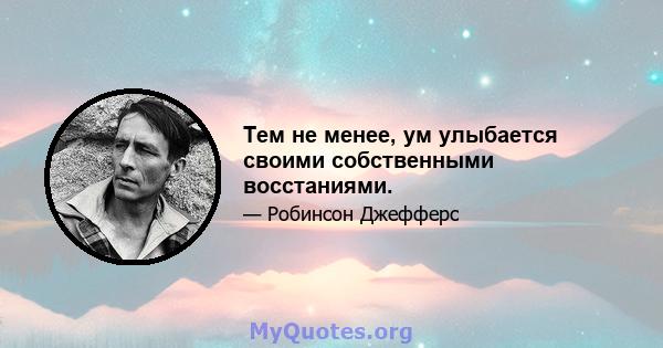 Тем не менее, ум улыбается своими собственными восстаниями.