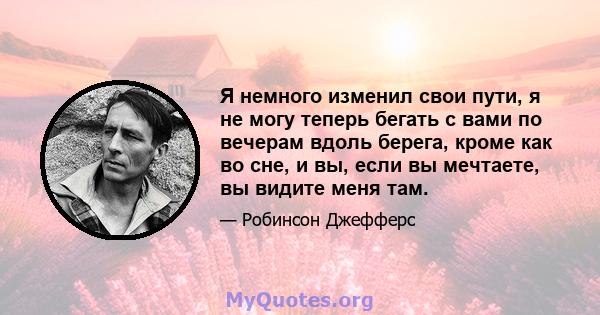 Я немного изменил свои пути, я не могу теперь бегать с вами по вечерам вдоль берега, кроме как во сне, и вы, если вы мечтаете, вы видите меня там.