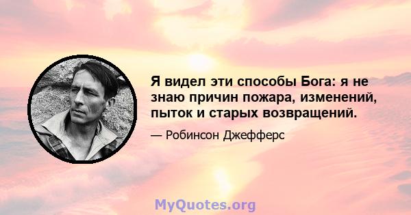 Я видел эти способы Бога: я не знаю причин пожара, изменений, пыток и старых возвращений.