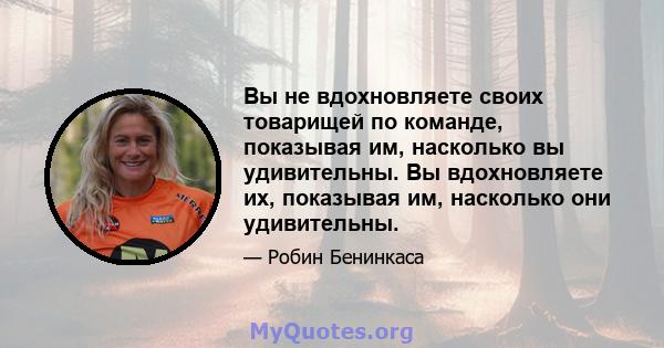 Вы не вдохновляете своих товарищей по команде, показывая им, насколько вы удивительны. Вы вдохновляете их, показывая им, насколько они удивительны.