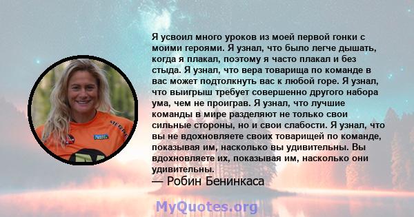 Я усвоил много уроков из моей первой гонки с моими героями. Я узнал, что было легче дышать, когда я плакал, поэтому я часто плакал и без стыда. Я узнал, что вера товарища по команде в вас может подтолкнуть вас к любой