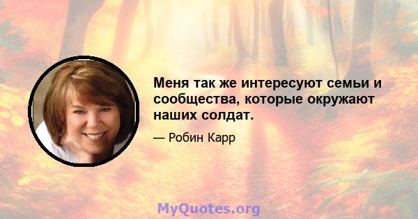 Меня так же интересуют семьи и сообщества, которые окружают наших солдат.