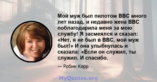 Мой муж был пилотом ВВС много лет назад, и недавно жена ВВС поблагодарила меня за мою службу! Я засмеялся и сказал: «Нет, я не был в ВВС, мой муж был!» И она улыбнулась и сказала: «Если он служил, ты служил. И спасибо.