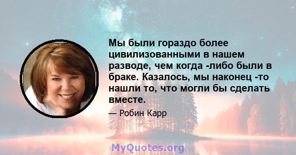 Мы были гораздо более цивилизованными в нашем разводе, чем когда -либо были в браке. Казалось, мы наконец -то нашли то, что могли бы сделать вместе.