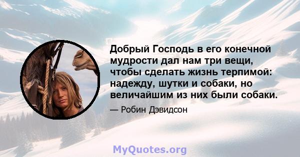 Добрый Господь в его конечной мудрости дал нам три вещи, чтобы сделать жизнь терпимой: надежду, шутки и собаки, но величайшим из них были собаки.