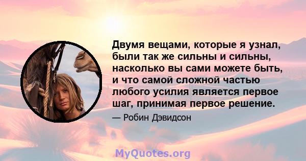 Двумя вещами, которые я узнал, были так же сильны и сильны, насколько вы сами можете быть, и что самой сложной частью любого усилия является первое шаг, принимая первое решение.