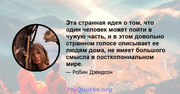 Эта странная идея о том, что один человек может пойти в чужую часть, и в этом довольно странном голосе описывает ее людям дома, не имеет большого смысла в постколониальном мире.