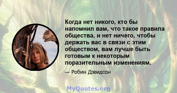 Когда нет никого, кто бы напомнил вам, что такое правила общества, и нет ничего, чтобы держать вас в связи с этим обществом, вам лучше быть готовым к некоторым поразительным изменениям.