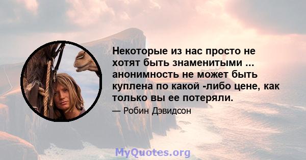 Некоторые из нас просто не хотят быть знаменитыми ... анонимность не может быть куплена по какой -либо цене, как только вы ее потеряли.