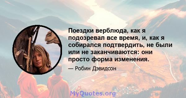 Поездки верблюда, как я подозревал все время, и, как я собирался подтвердить, не были или не заканчиваются: они просто форма изменения.