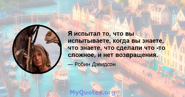 Я испытал то, что вы испытываете, когда вы знаете, что знаете, что сделали что -то сложное, и нет возвращения.